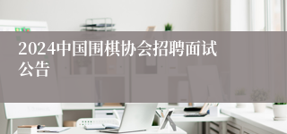 2024中国围棋协会招聘面试公告