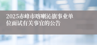 2025赤峰市喀喇沁旗事业单位面试有关事宜的公告