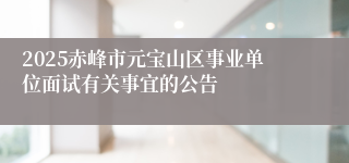 2025赤峰市元宝山区事业单位面试有关事宜的公告