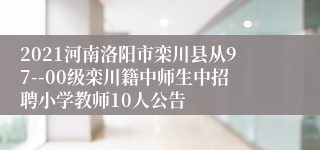 2021河南洛阳市栾川县从97--00级栾川籍中师生中招聘小学教师10人公告