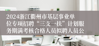 2024浙江衢州市基层事业单位专项招聘“三支一扶”计划服务期满考核合格人员拟聘人员公示