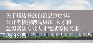 关于峨边彝族自治县2024年公开考核招聘高层次  人才和急需紧缺专业人才笔试等相关事项的公告