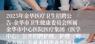 2025年金华医疗卫生招聘公告-金华市卫生健康委员会所属金华市中心医院医疗集团（医学中心）公开招聘护理、护理（助产方向）专业本科毕业生18人公告