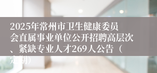 2025年常州市卫生健康委员会直属事业单位公开招聘高层次、紧缺专业人才269人公告（定期）