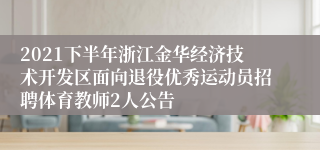 2021下半年浙江金华经济技术开发区面向退役优秀运动员招聘体育教师2人公告