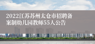 2022江苏苏州太仓市招聘备案制幼儿园教师55人公告