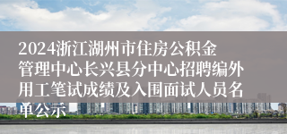 2024浙江湖州市住房公积金管理中心长兴县分中心招聘编外用工笔试成绩及入围面试人员名单公示