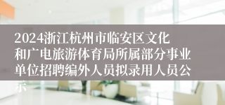 2024浙江杭州市临安区文化和广电旅游体育局所属部分事业单位招聘编外人员拟录用人员公示