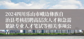 2024四川乐山市峨边彝族自治县考核招聘高层次人才和急需紧缺专业人才笔试等相关事项公告