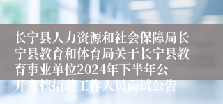长宁县人力资源和社会保障局长宁县教育和体育局关于长宁县教育事业单位2024年下半年公开考核招聘工作人员面试公告