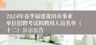 2024年春季福建莆田市事业单位招聘考试拟聘用人员名单（十二）公示公告