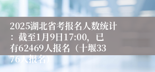 2025湖北省考报名人数统计：截至1月9日17:00，已有62469人报名（十堰3376人报名）