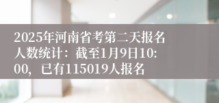 2025年河南省考第二天报名人数统计：截至1月9日10:00，已有115019人报名