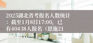 2025湖北省考报名人数统计：截至1月8日17:00，已有40438人报名（恩施2195人报名）