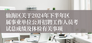仙海区关于2024年下半年区属事业单位公开招聘工作人员考试总成绩及体检有关事项
