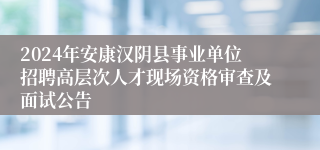 2024年安康汉阴县事业单位招聘高层次人才现场资格审查及面试公告