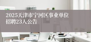 2025天津市宁河区事业单位招聘23人公告