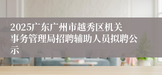 2025广东广州市越秀区机关事务管理局招聘辅助人员拟聘公示