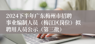 2024下半年广东梅州市招聘事业编制人员（梅江区岗位）拟聘用人员公示（第三批）