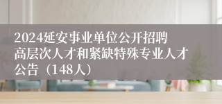 2024延安事业单位公开招聘高层次人才和紧缺特殊专业人才公告（148人）