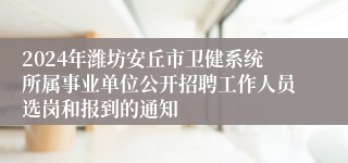 2024年潍坊安丘市卫健系统所属事业单位公开招聘工作人员选岗和报到的通知