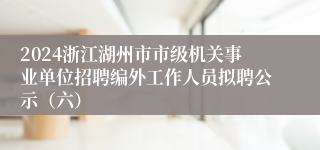 2024浙江湖州市市级机关事业单位招聘编外工作人员拟聘公示（六）