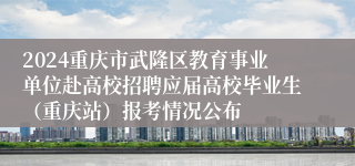 2024重庆市武隆区教育事业单位赴高校招聘应届高校毕业生（重庆站）报考情况公布