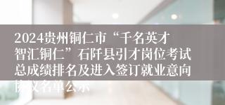 2024贵州铜仁市“千名英才智汇铜仁”石阡县引才岗位考试总成绩排名及进入签订就业意向协议名单公示