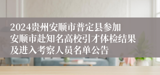 2024贵州安顺市普定县参加安顺市赴知名高校引才体检结果及进入考察人员名单公告