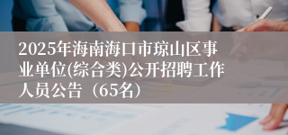 2025年海南海口市琼山区事业单位(综合类)公开招聘工作人员公告（65名）