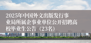 2025年中国外文出版发行事业局所属企事业单位公开招聘高校毕业生公告（23名）