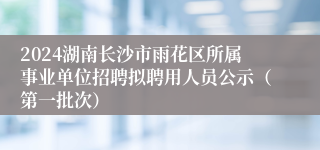 2024湖南长沙市雨花区所属事业单位招聘拟聘用人员公示（第一批次）