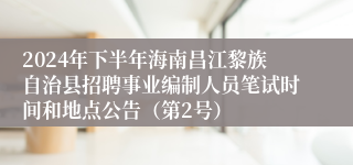 2024年下半年海南昌江黎族自治县招聘事业编制人员笔试时间和地点公告（第2号）