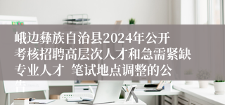 峨边彝族自治县2024年公开考核招聘高层次人才和急需紧缺专业人才  笔试地点调整的公告