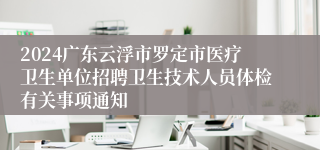 2024广东云浮市罗定市医疗卫生单位招聘卫生技术人员体检有关事项通知