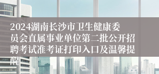 2024湖南长沙市卫生健康委员会直属事业单位第二批公开招聘考试准考证打印入口及温馨提醒