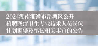 2024湖南湘潭市岳塘区公开招聘医疗卫生专业技术人员岗位计划调整及笔试相关事宜的公告