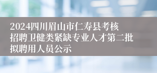 2024四川眉山市仁寿县考核招聘卫健类紧缺专业人才第二批拟聘用人员公示