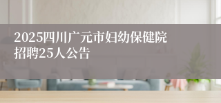 2025四川广元市妇幼保健院招聘25人公告