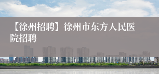 【徐州招聘】徐州市东方人民医院招聘