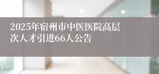 2025年宿州市中医医院高层次人才引进66人公告