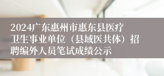 2024广东惠州市惠东县医疗卫生事业单位（县域医共体）招聘编外人员笔试成绩公示