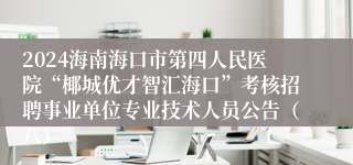 2024海南海口市第四人民医院“椰城优才智汇海口”考核招聘事业单位专业技术人员公告（八）