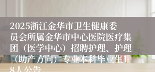 2025浙江金华市卫生健康委员会所属金华市中心医院医疗集团（医学中心）招聘护理、护理（助产方向）专业本科毕业生18人公告