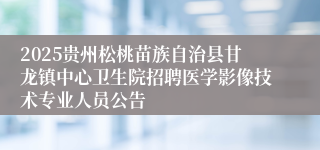 2025贵州松桃苗族自治县甘龙镇中心卫生院招聘医学影像技术专业人员公告