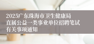 2025广东珠海市卫生健康局直属公益一类事业单位招聘笔试有关事项通知