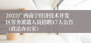 2022广西南宁经济技术开发区劳务派遣人员招聘17人公告（政法办公室）