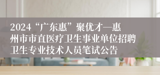 2024“广东惠”聚优才―惠州市市直医疗卫生事业单位招聘卫生专业技术人员笔试公告