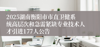 2025湖南衡阳市市直卫健系统高层次和急需紧缺专业技术人才引进177人公告