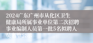 2024广东广州市从化区卫生健康局所属事业单位第二次招聘事业编制人员第一批5名拟聘人员名单公示